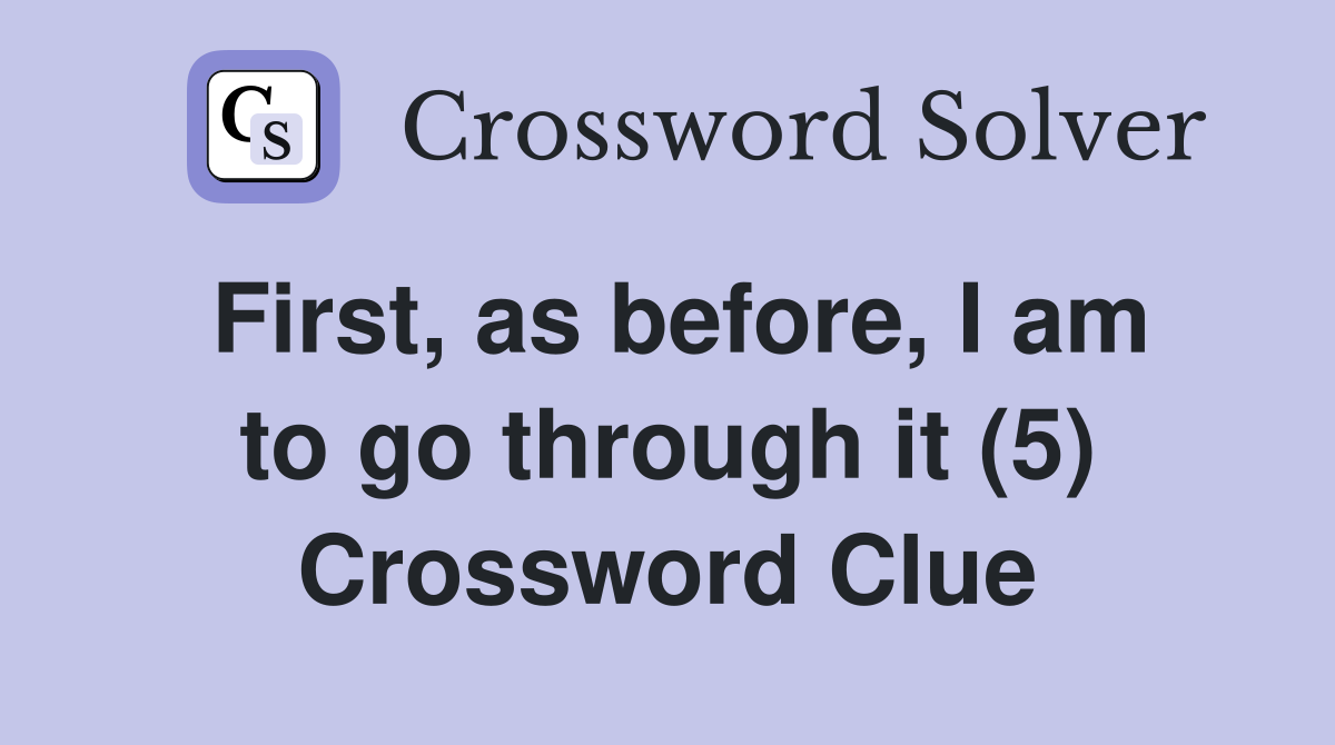 First, as before, I am to go through it (5) Crossword Clue