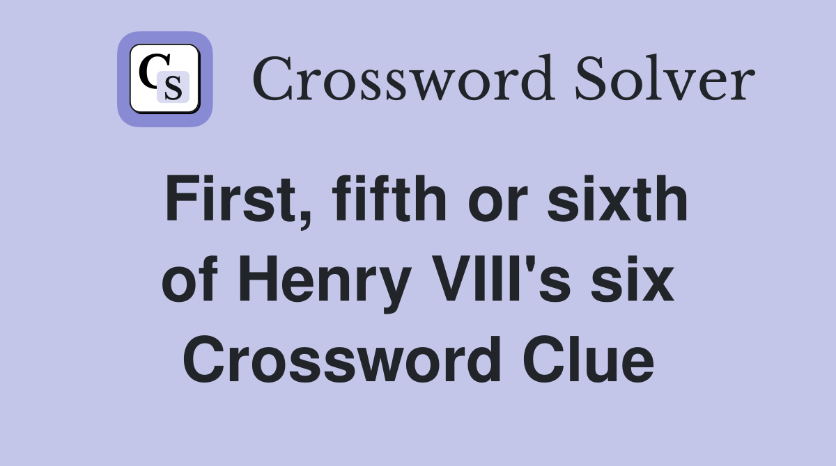 First, fifth or sixth of Henry VIII's six Crossword Clue