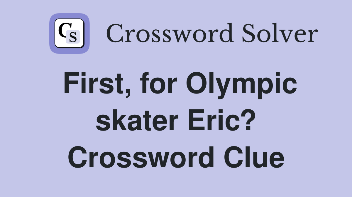 First, for Olympic skater Eric? Crossword Clue