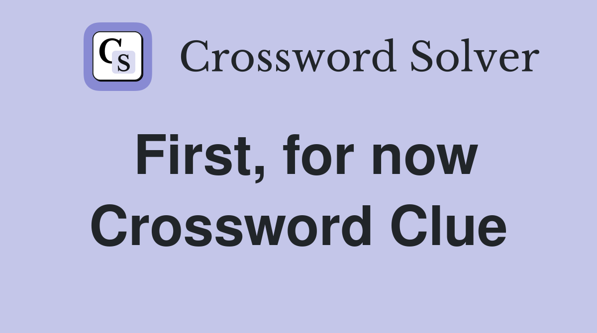 First, for now Crossword Clue