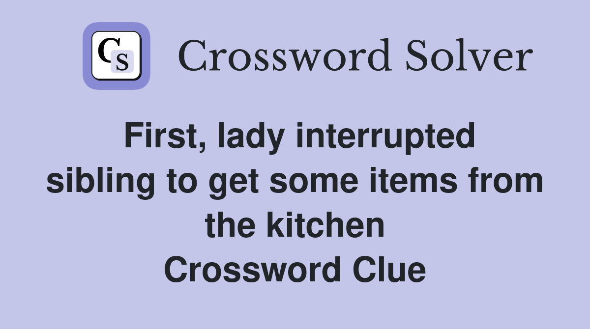 First, lady interrupted sibling to get some items from the kitchen Crossword Clue