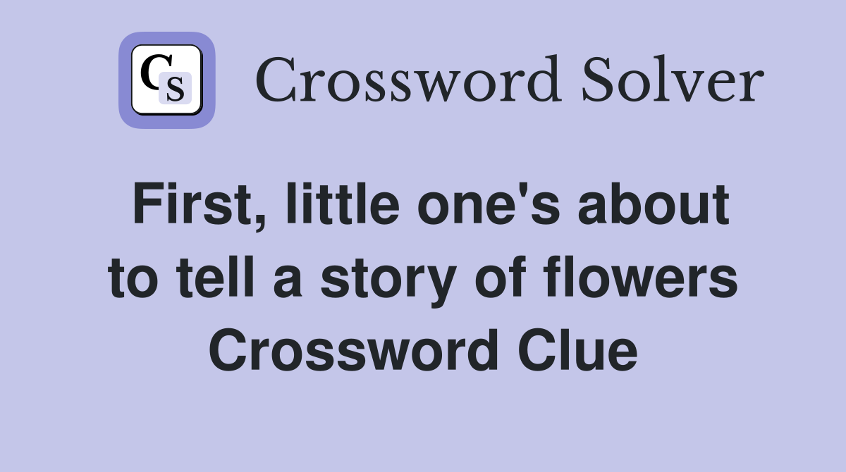 First, little one's about to tell a story of flowers Crossword Clue