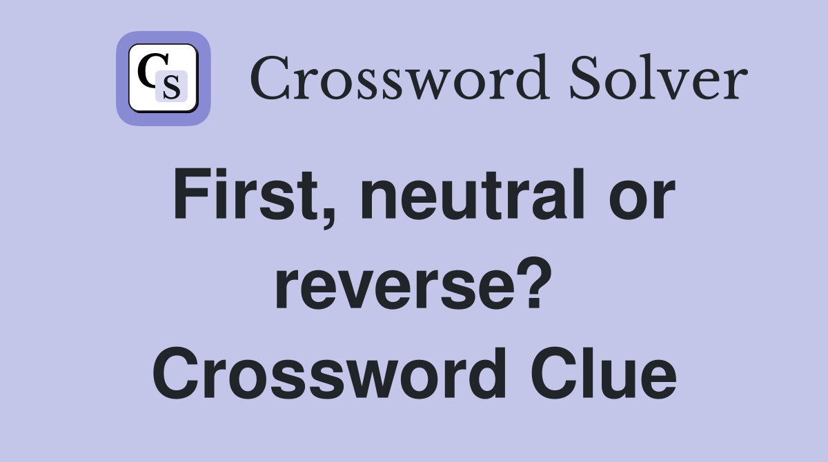 First, neutral or reverse? Crossword Clue