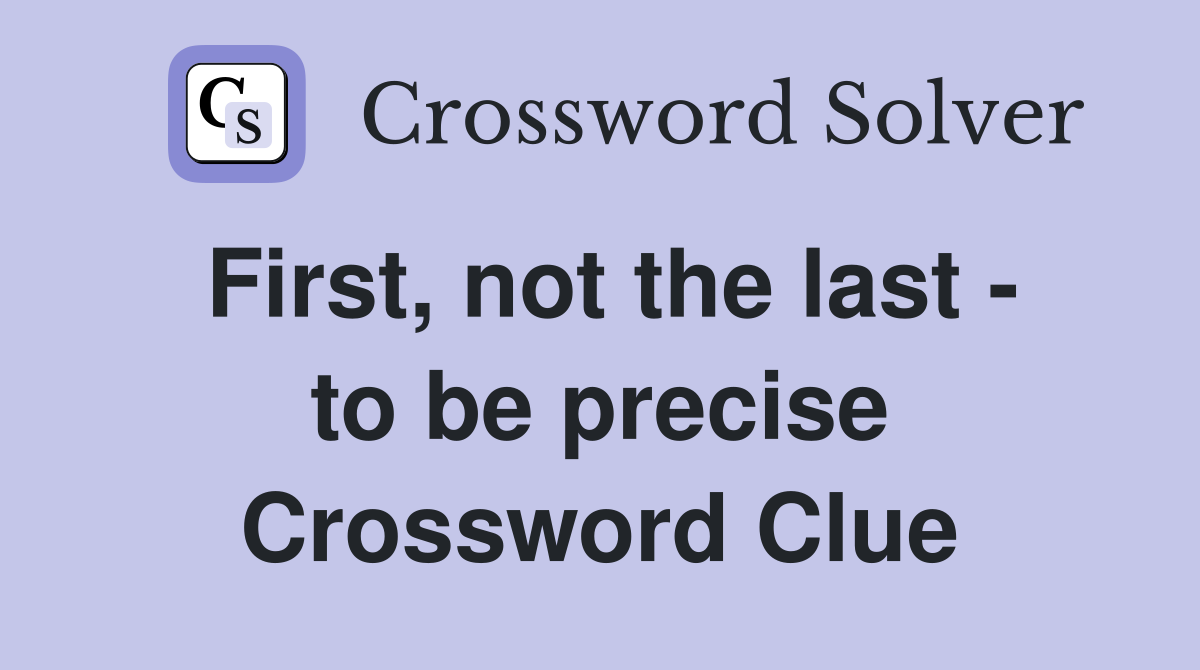 First, not the last - to be precise Crossword Clue