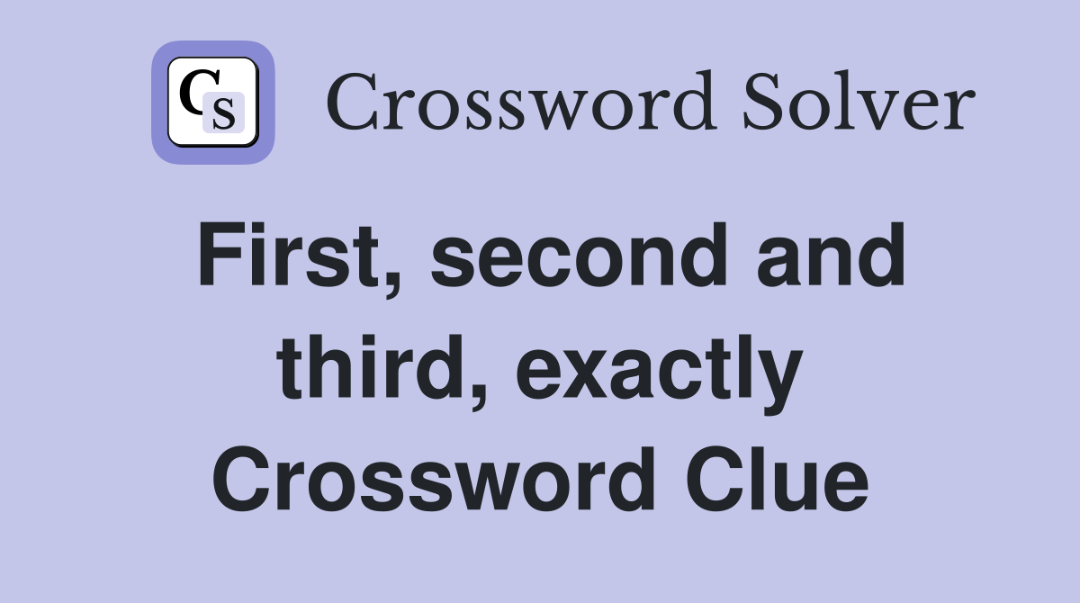 First, second and third, exactly Crossword Clue