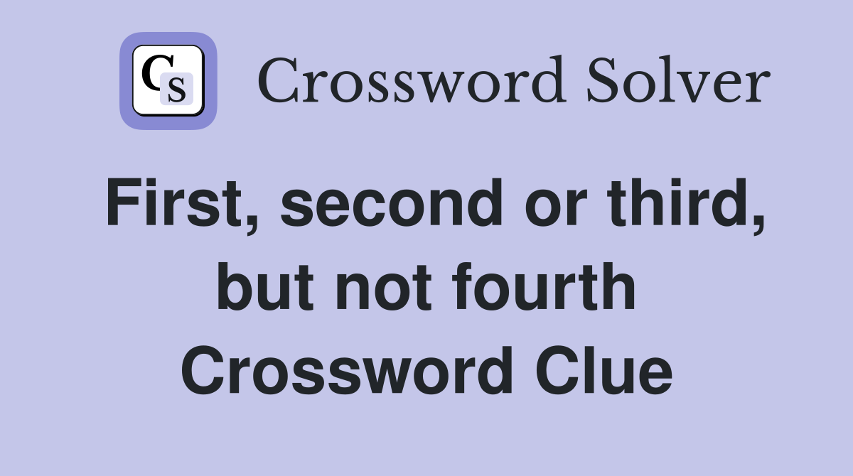 First, second or third, but not fourth Crossword Clue