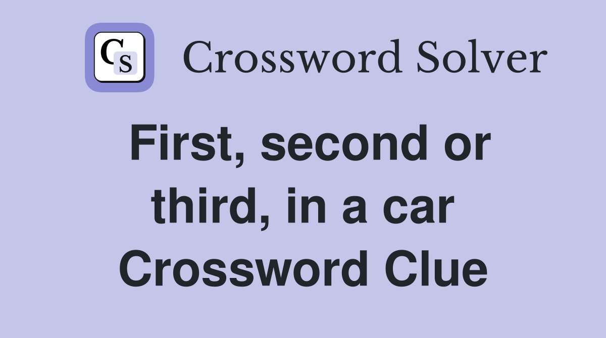 First, second or third, in a car Crossword Clue