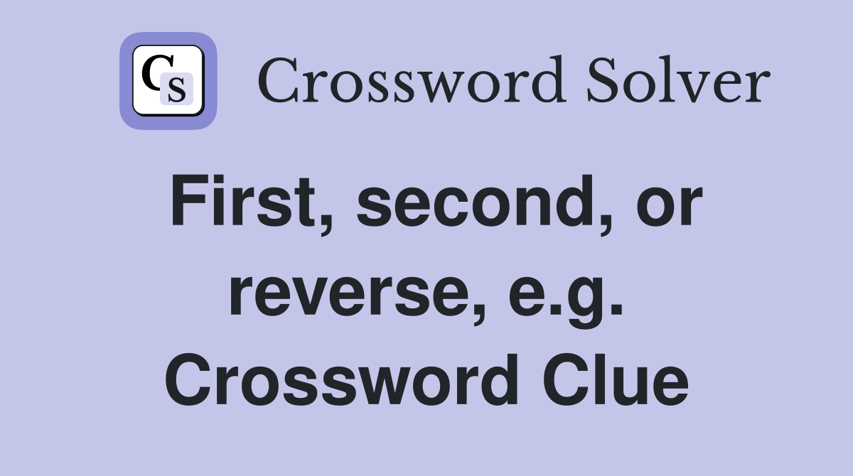 First, second, or reverse, e.g. Crossword Clue