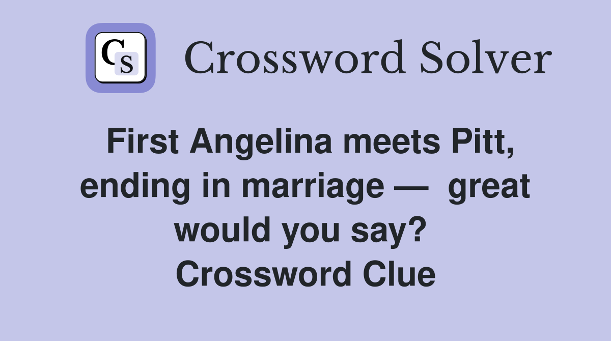 First Angelina meets Pitt, ending in marriage —  great would you say?  Crossword Clue