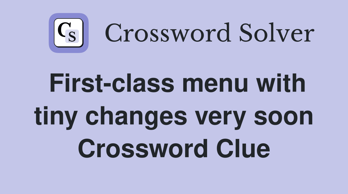 First-class menu with tiny changes very soon Crossword Clue