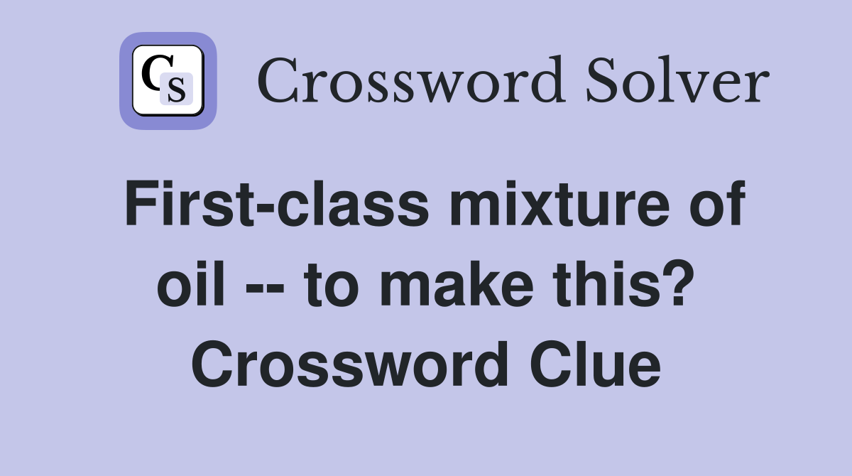 First-class mixture of oil -- to make this? Crossword Clue