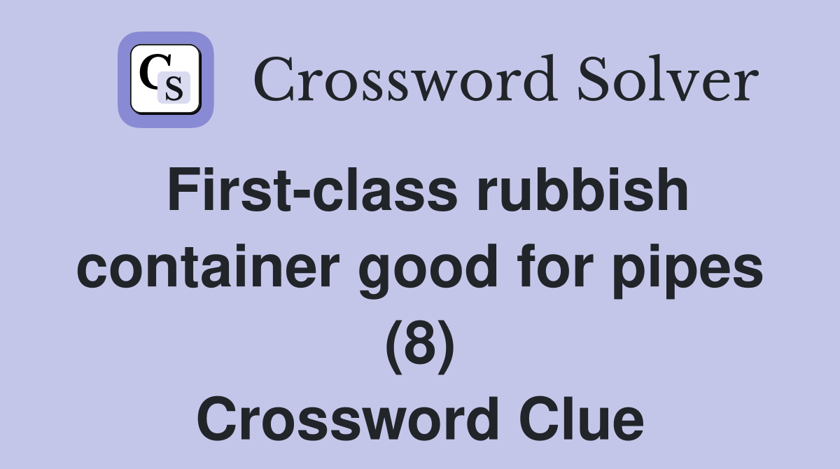 First-class rubbish container good for pipes (8) Crossword Clue