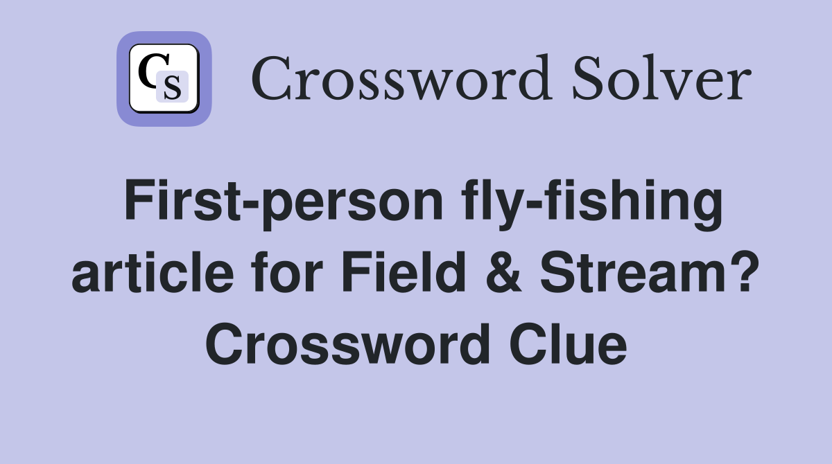 First-person fly-fishing article for Field & Stream? Crossword Clue