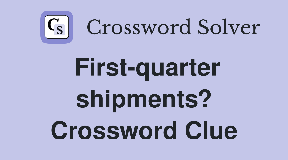 First-quarter shipments? Crossword Clue