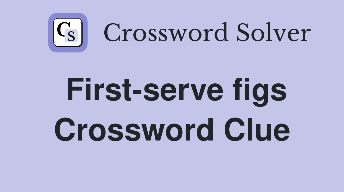 First-serve figs Crossword Clue