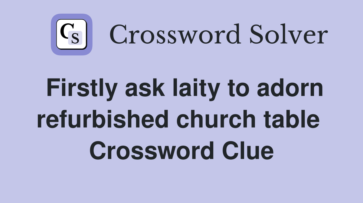 Firstly ask laity to adorn refurbished church table  Crossword Clue