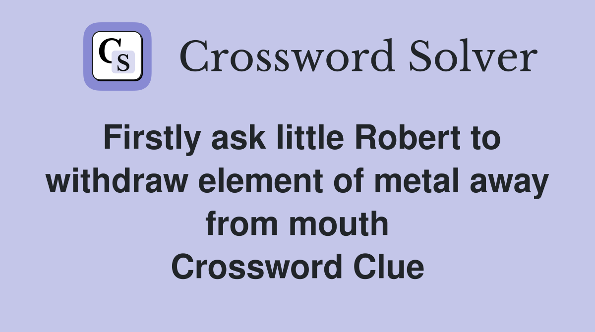 Firstly ask little Robert to withdraw element of metal away from mouth Crossword Clue