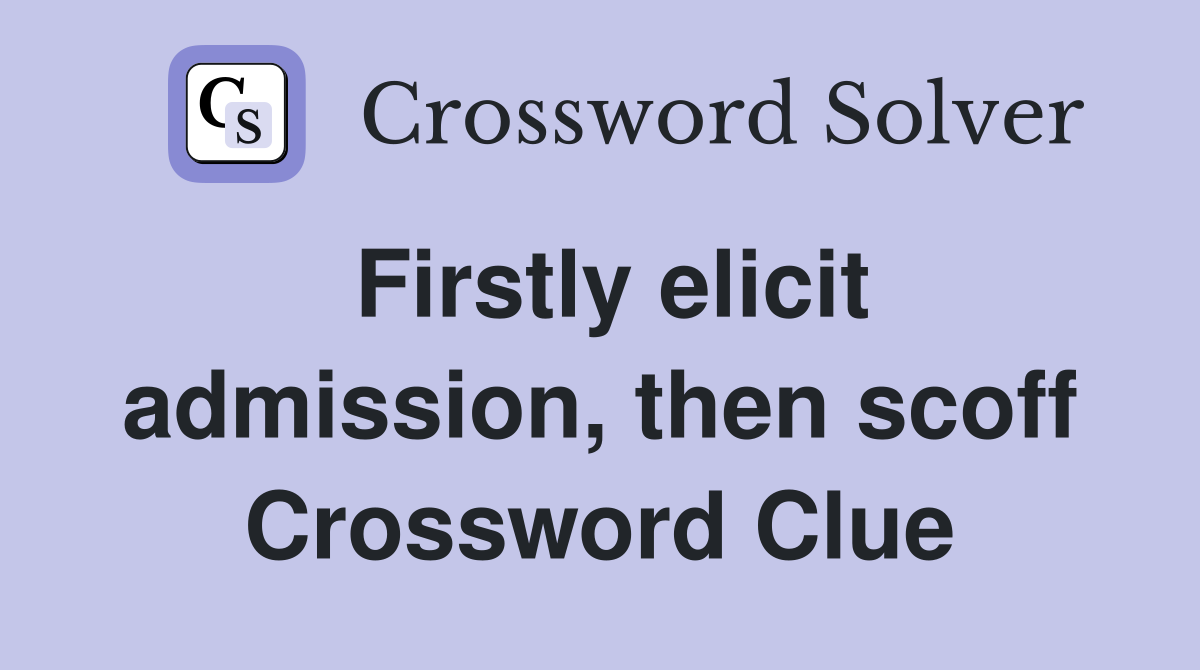 Firstly elicit admission, then scoff Crossword Clue