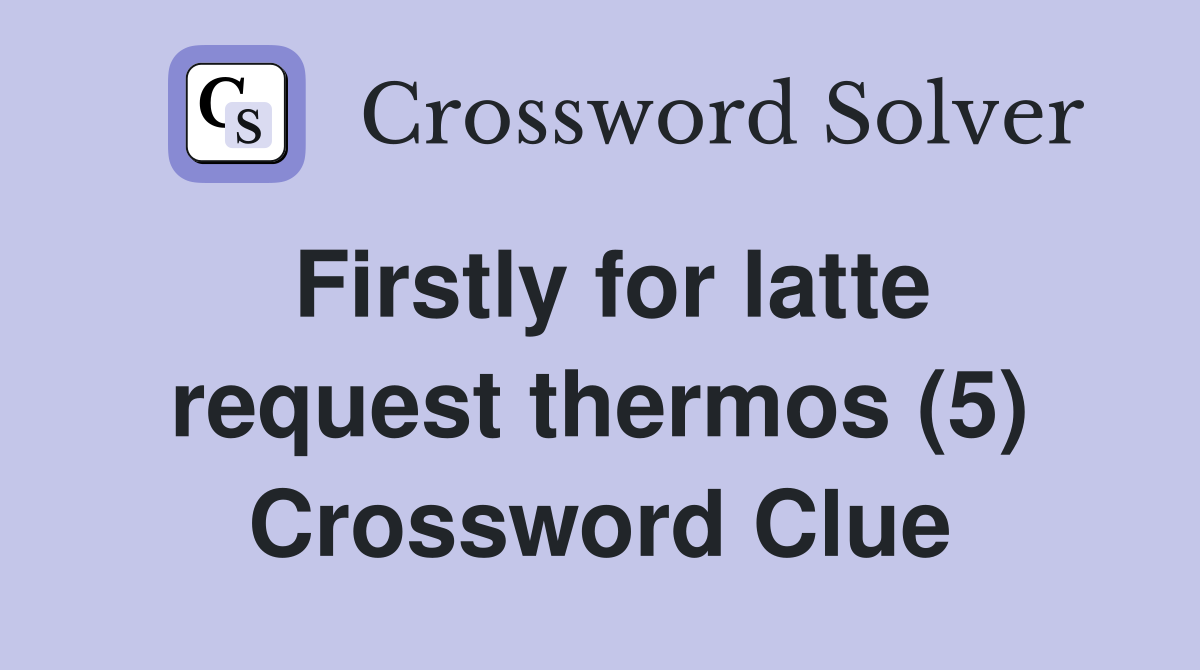 Firstly for latte request thermos (5) Crossword Clue