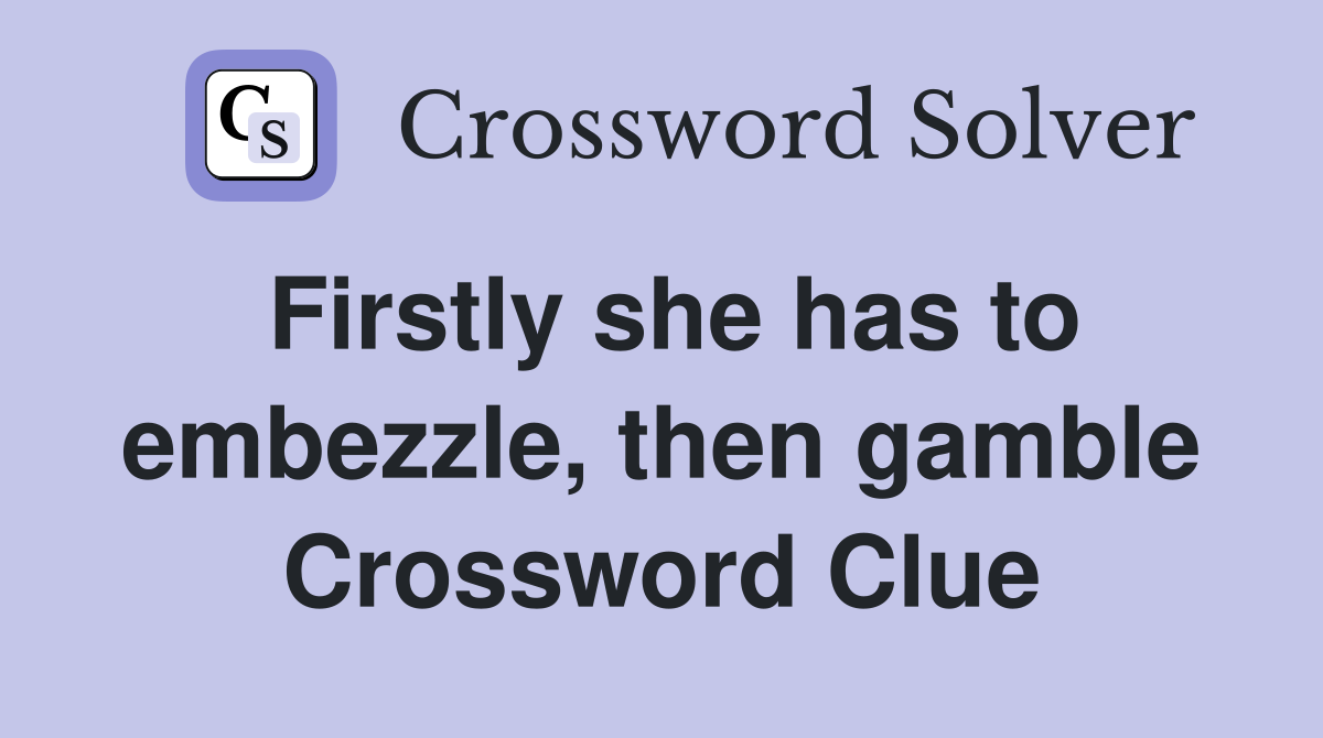 Firstly she has to embezzle, then gamble Crossword Clue