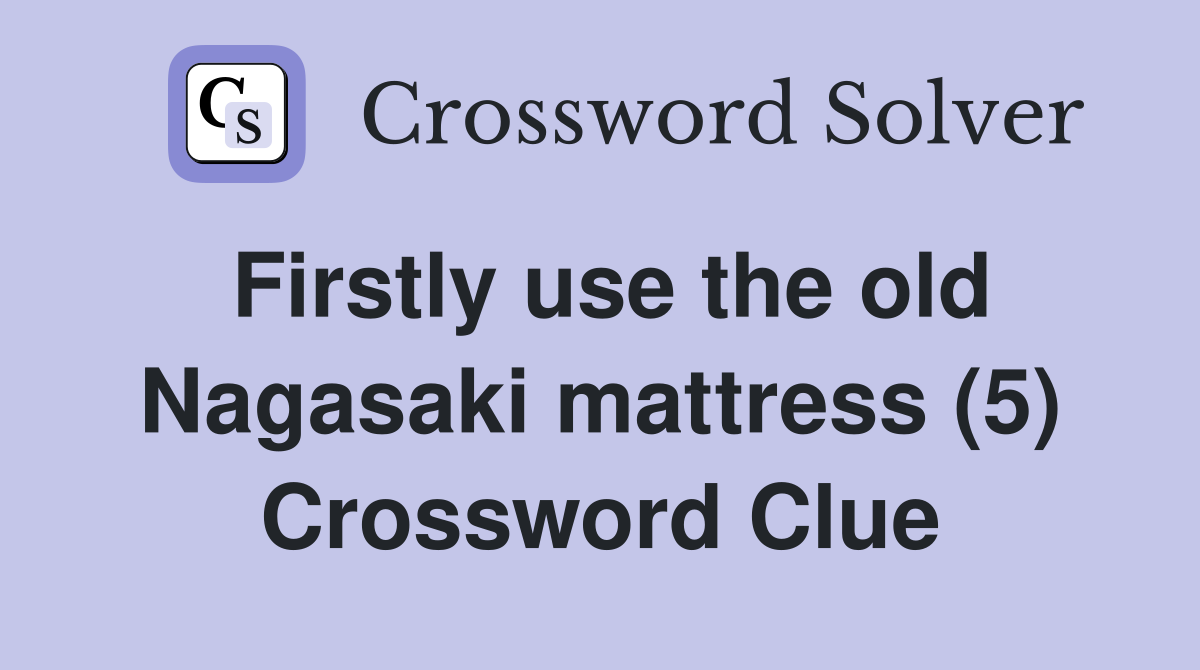 Firstly use the old Nagasaki mattress (5) Crossword Clue