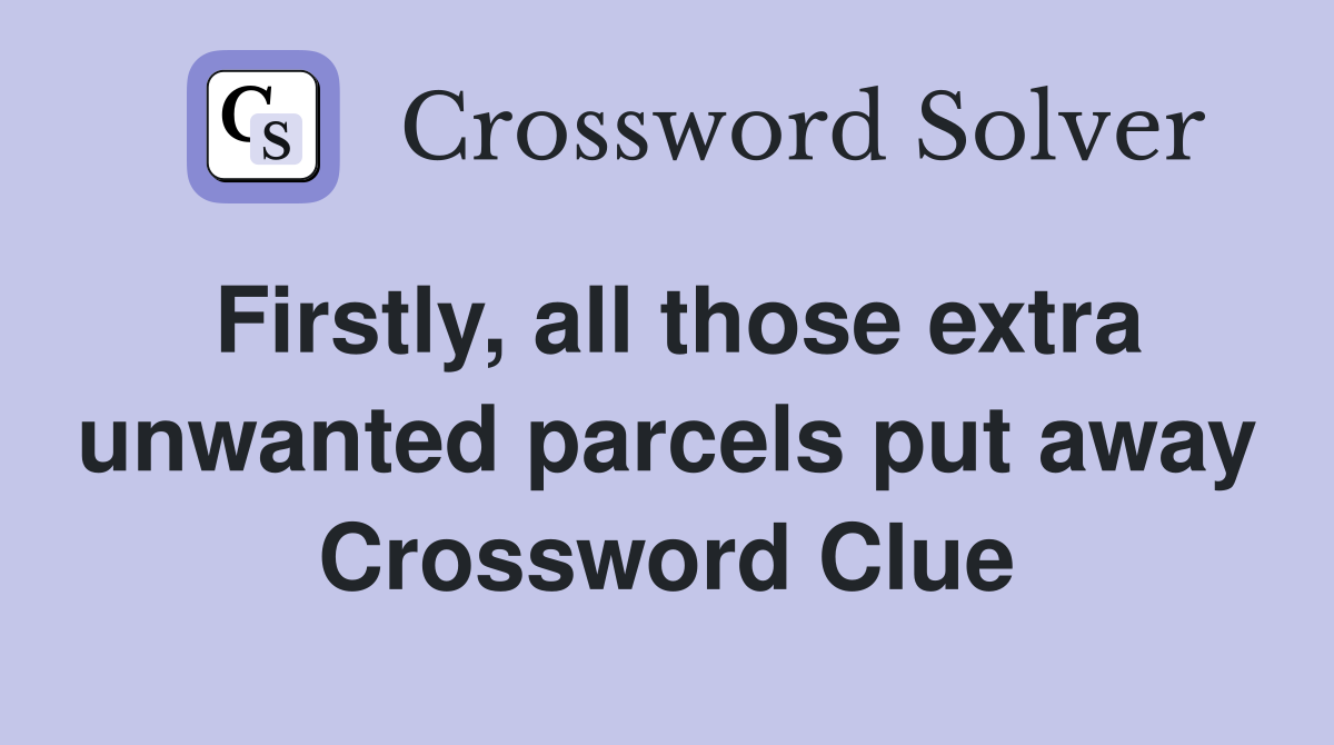 Firstly, all those extra unwanted parcels put away Crossword Clue
