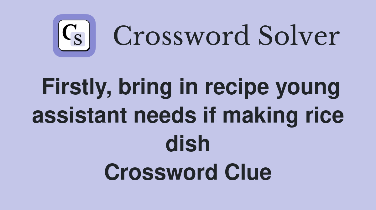 Firstly, bring in recipe young assistant needs if making rice dish Crossword Clue