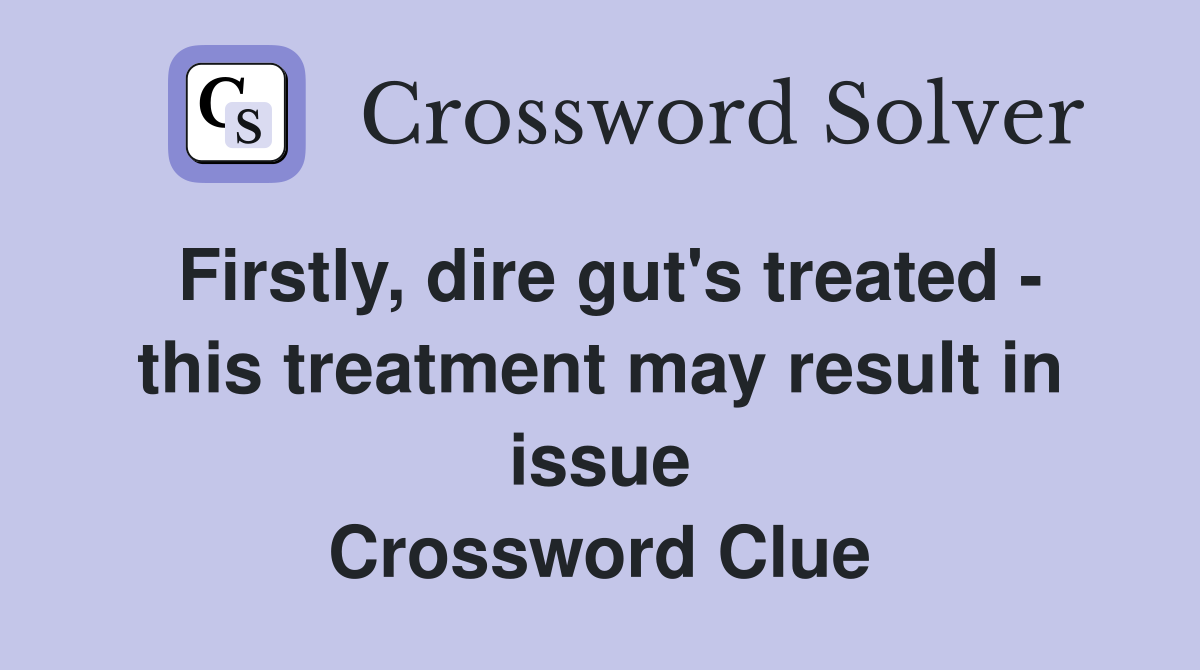 Firstly, dire gut's treated - this treatment may result in issue Crossword Clue