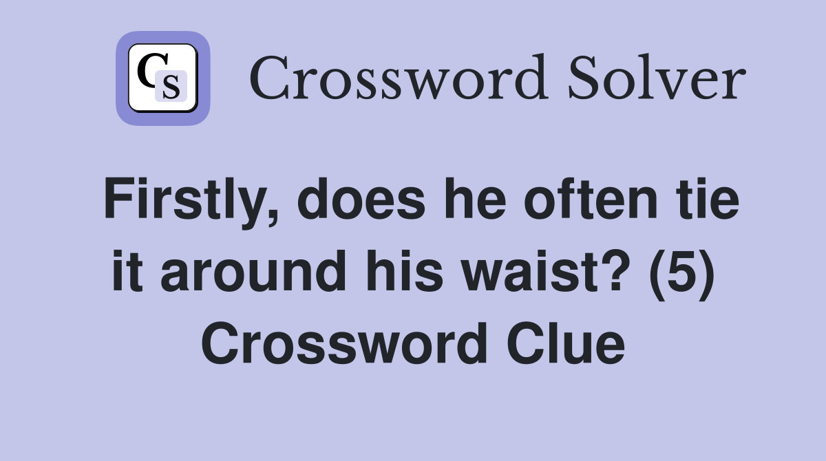 Firstly, does he often tie it around his waist? (5) Crossword Clue