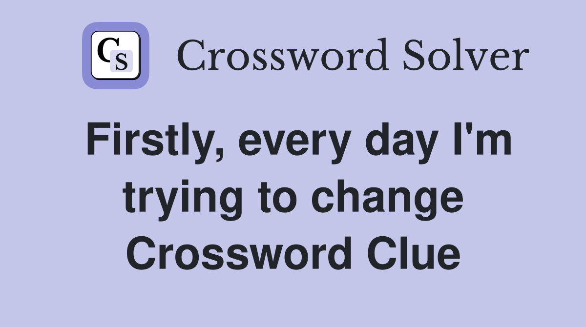 Firstly, every day I'm trying to change Crossword Clue