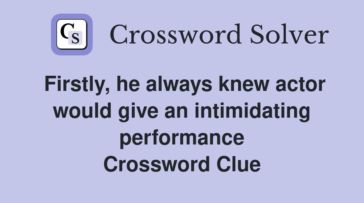 Firstly, he always knew actor would give an intimidating performance Crossword Clue