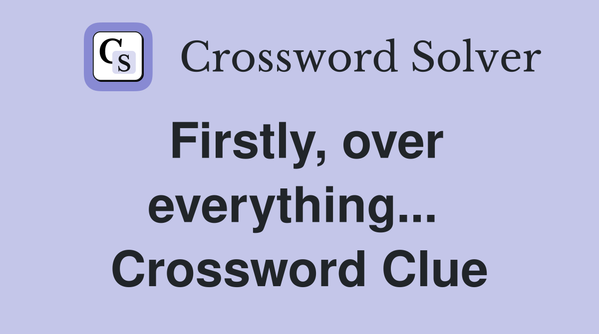 Firstly, over everything...  Crossword Clue