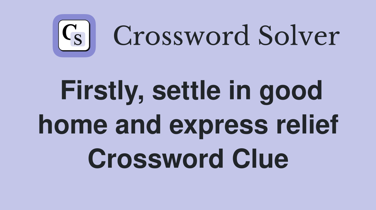 Firstly, settle in good home and express relief Crossword Clue