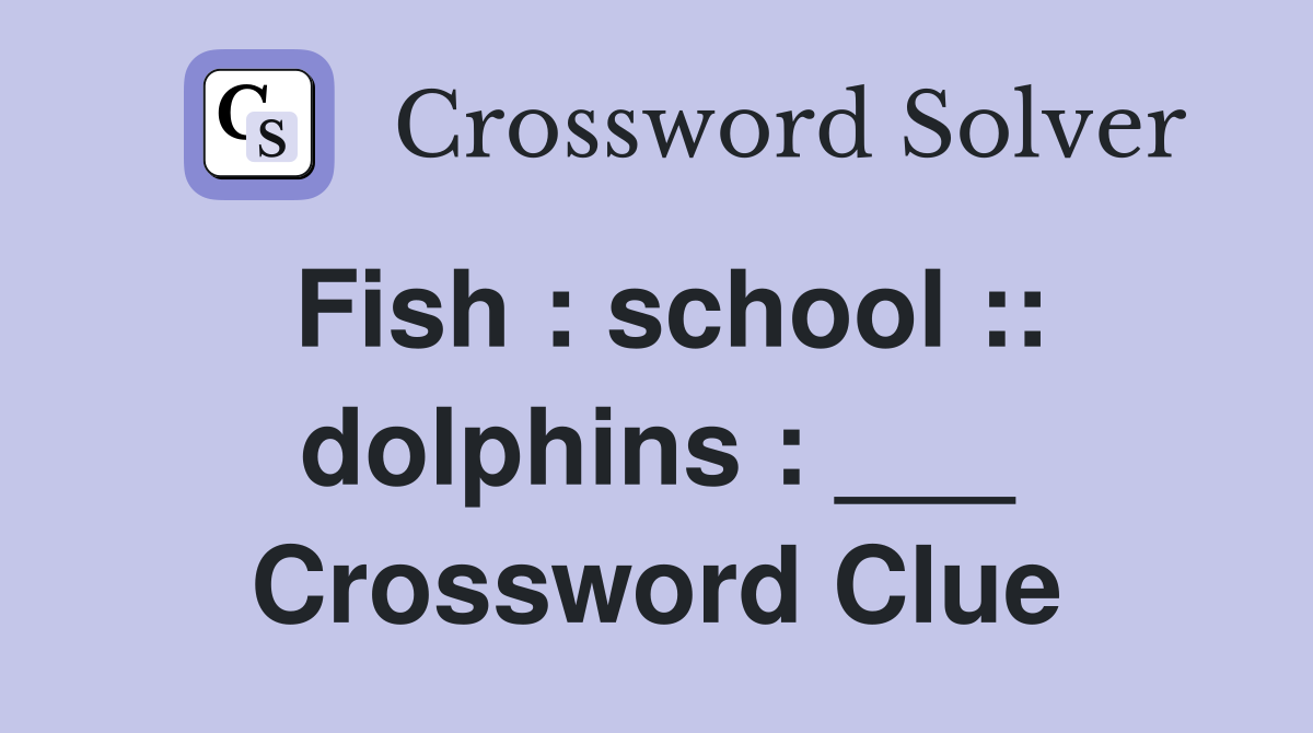 Fish : school :: dolphins : ___ Crossword Clue