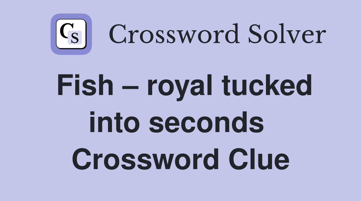 Fish – royal tucked into seconds  Crossword Clue