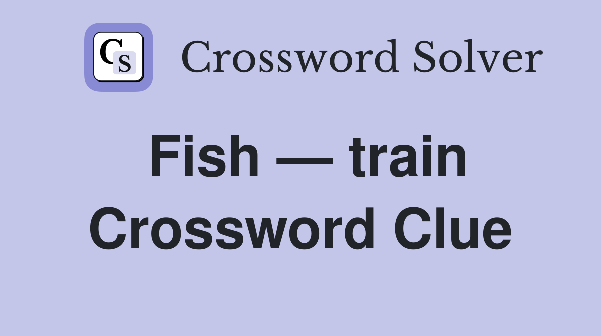 Fish — train Crossword Clue