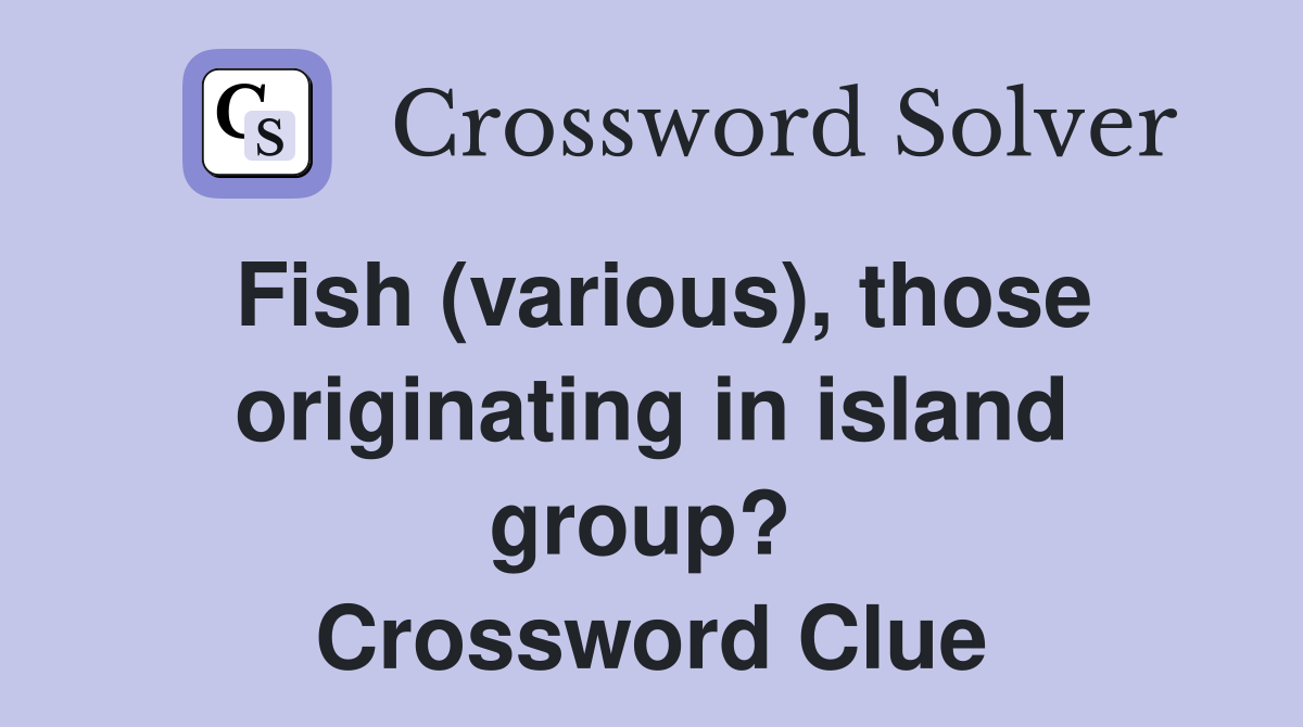 Fish (various), those originating in island group?  Crossword Clue