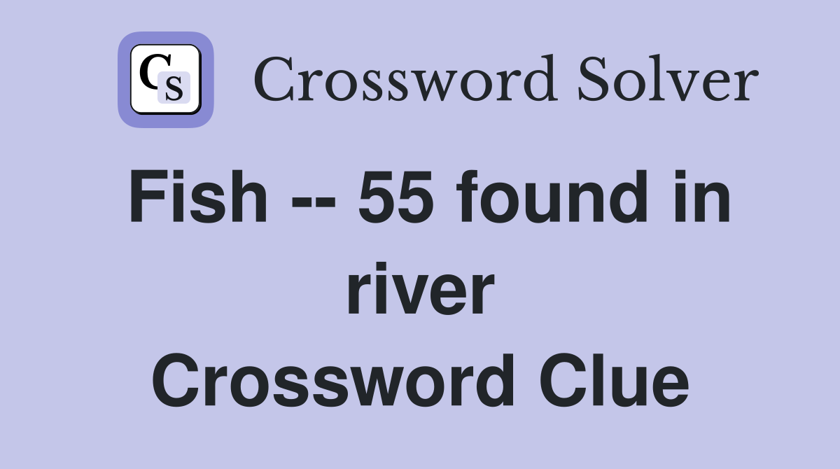 Fish -- 55 found in river Crossword Clue