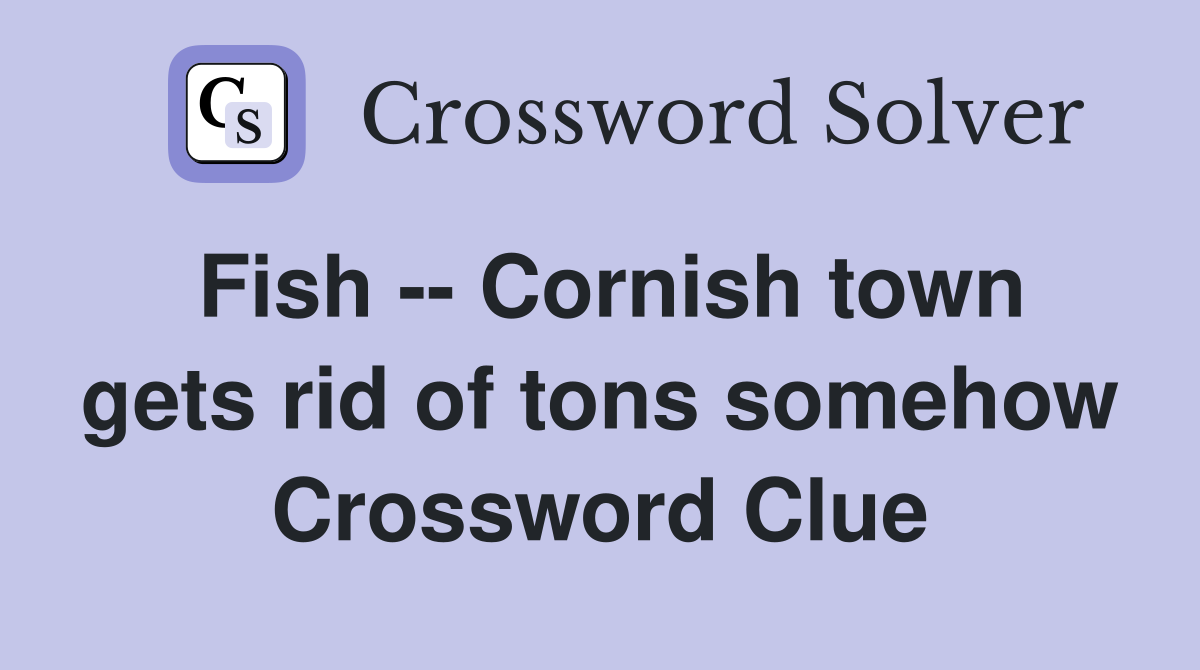 Fish -- Cornish town gets rid of tons somehow Crossword Clue