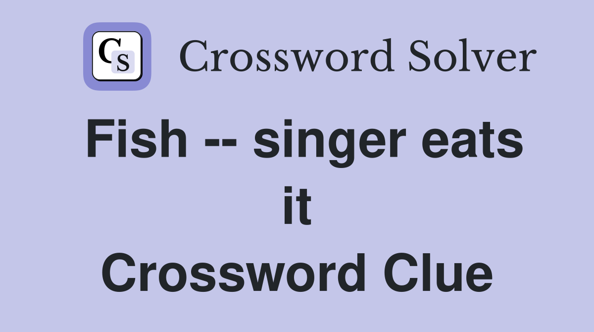 Fish -- singer eats it Crossword Clue