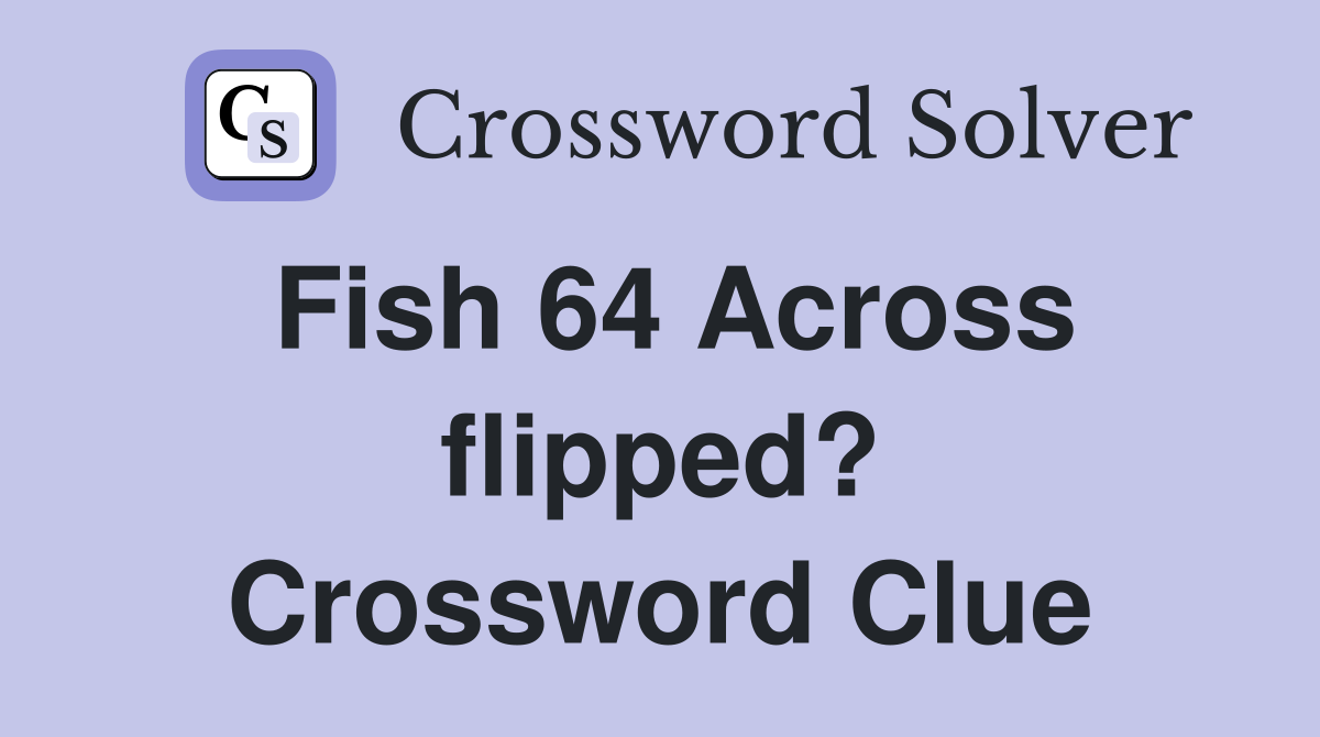 Fish 64 Across flipped? Crossword Clue
