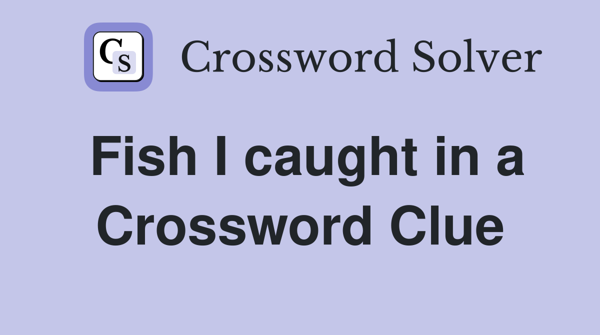 Fish I caught in a Crossword Clue