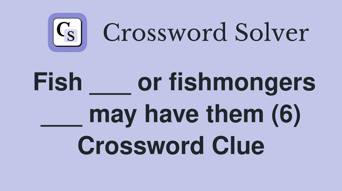 Fish ___ or fishmongers ___ may have them (6) Crossword Clue