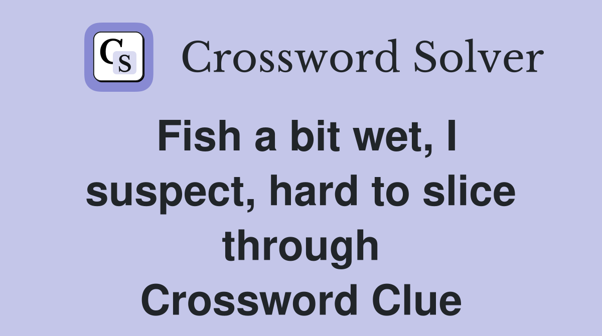 Fish a bit wet, I suspect, hard to slice through Crossword Clue
