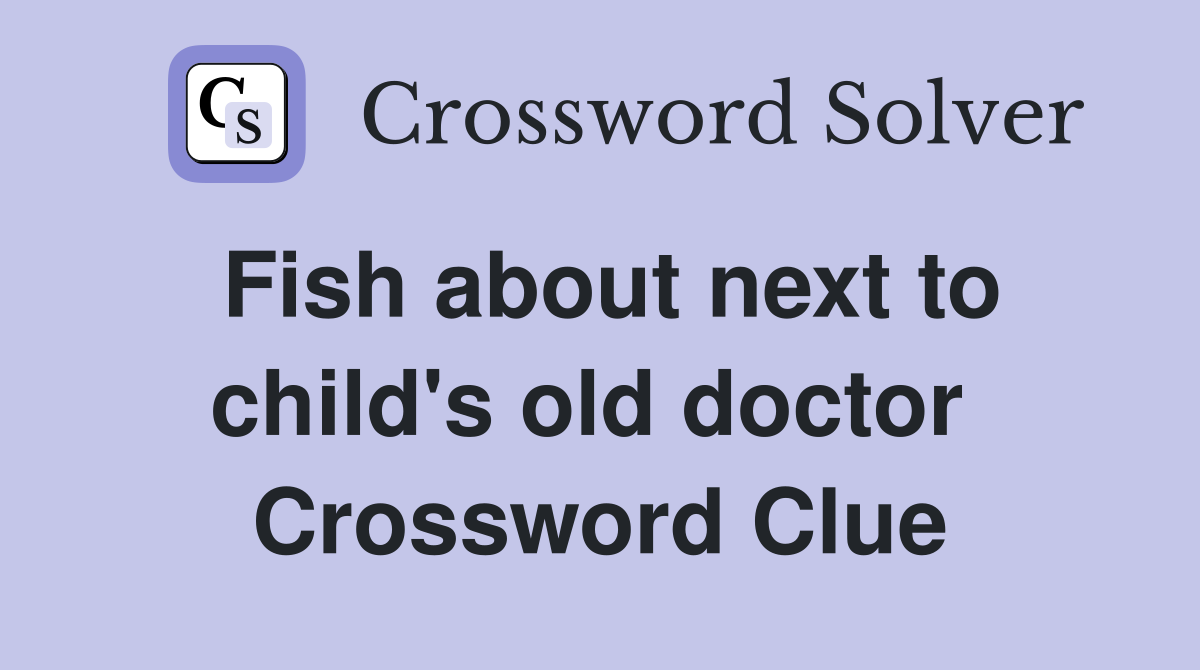 Fish about next to child's old doctor  Crossword Clue