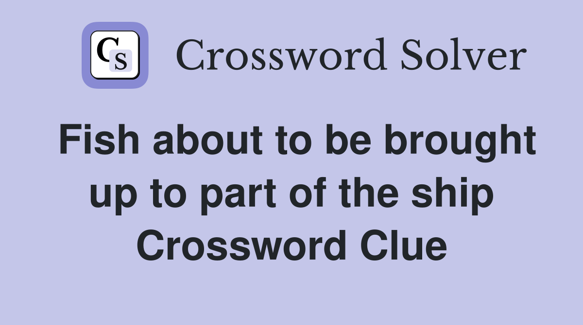 Fish about to be brought up to part of the ship Crossword Clue