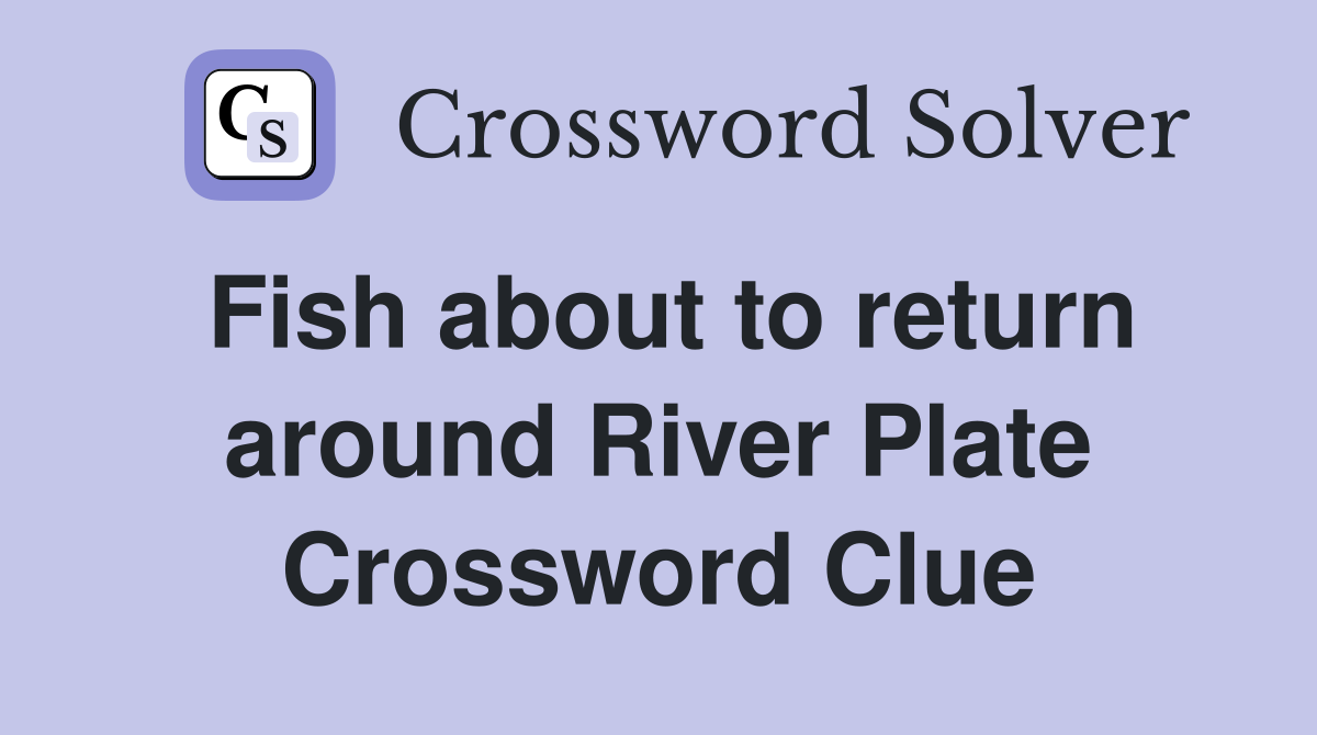 Fish about to return around River Plate Crossword Clue
