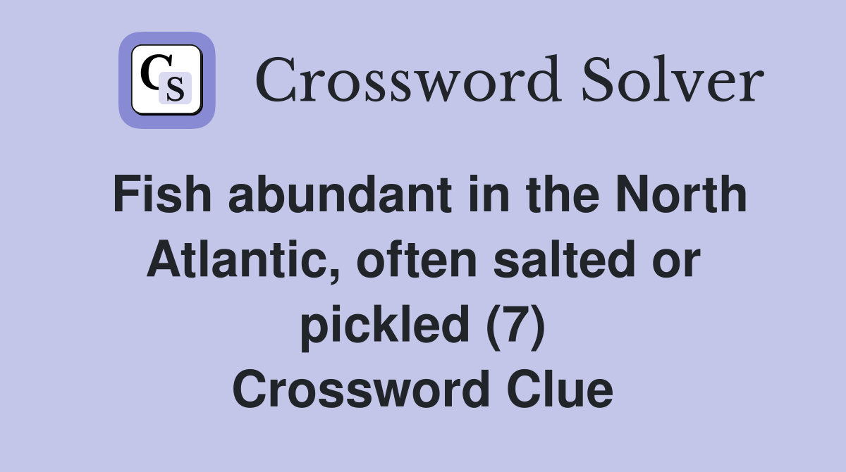Fish abundant in the North Atlantic, often salted or pickled (7) Crossword Clue