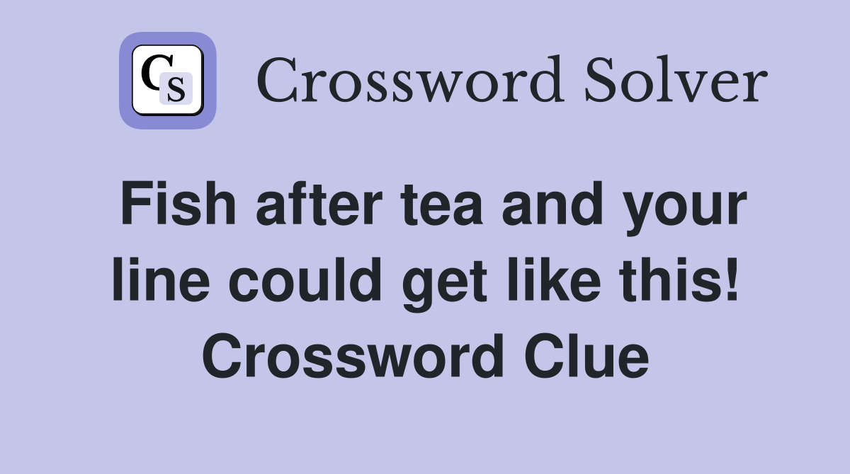 Fish after tea and your line could get like this! Crossword Clue