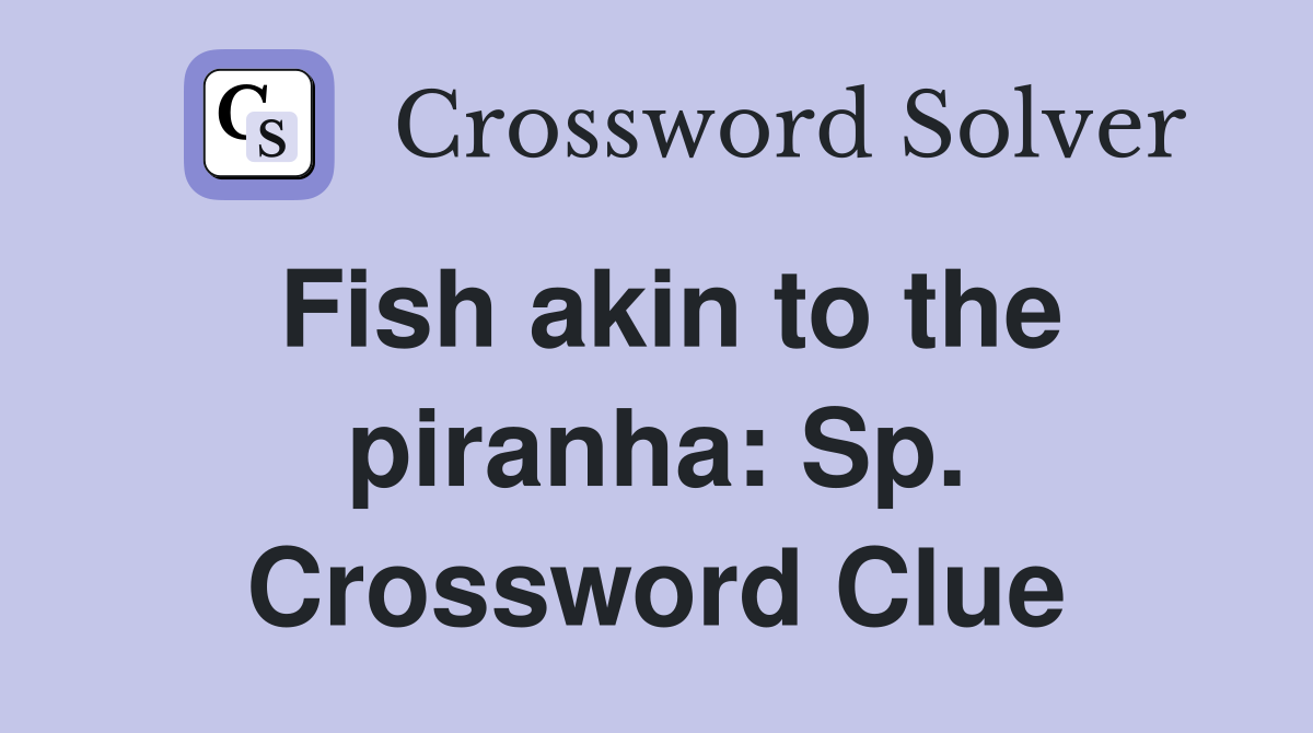 Fish akin to the piranha: Sp. Crossword Clue